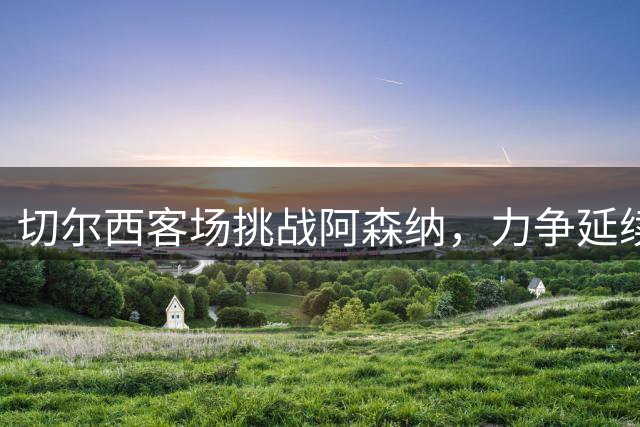 切尔西客场挑战阿森纳，力争延续完美开局