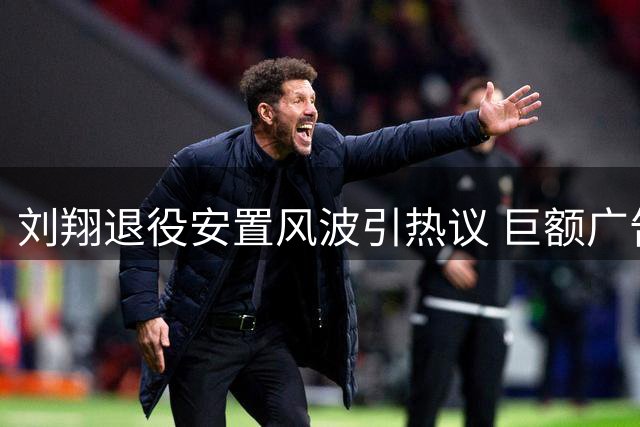 刘翔退役安置风波引热议 巨额广告分成与买断方案惹争议