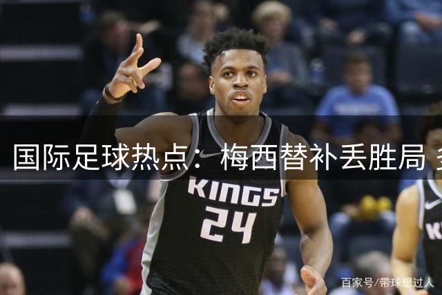国际足球热点：梅西替补丢胜局 多支豪门完成重磅交易