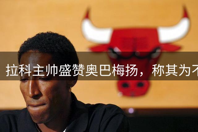 拉科主帅盛赞奥巴梅扬，称其为不可思议的球员