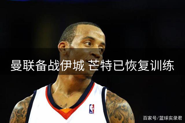 曼联备战伊城 芒特已恢复训练