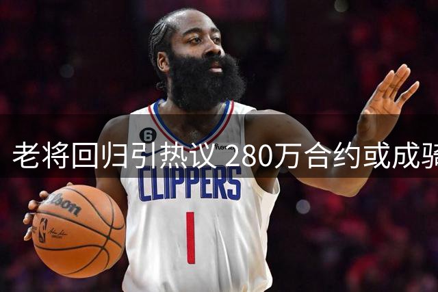 老将回归引热议 280万合约或成骑士神来之笔