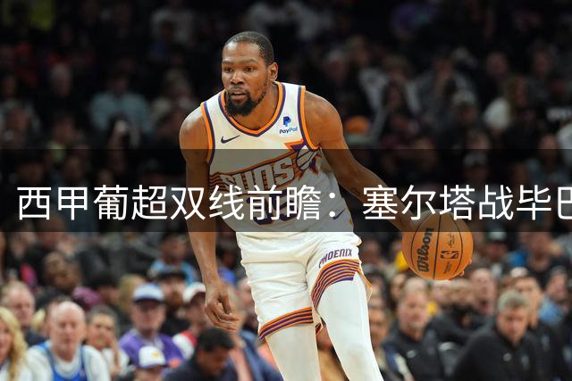 西甲葡超双线前瞻：塞尔塔战毕巴抢分 法马利康难挡吉维森特