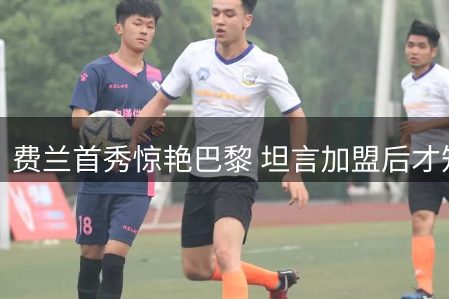 费兰首秀惊艳巴黎 坦言加盟后才知球队魅力