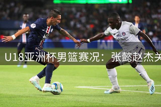 U18亚洲杯男篮赛况：张懿赵杰关键7分助中国队优势扩大